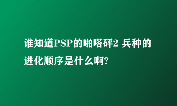 谁知道PSP的啪嗒砰2 兵种的进化顺序是什么啊?