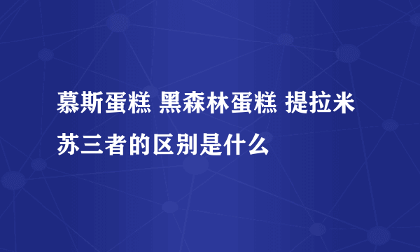 慕斯蛋糕 黑森林蛋糕 提拉米苏三者的区别是什么