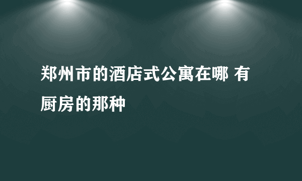 郑州市的酒店式公寓在哪 有厨房的那种