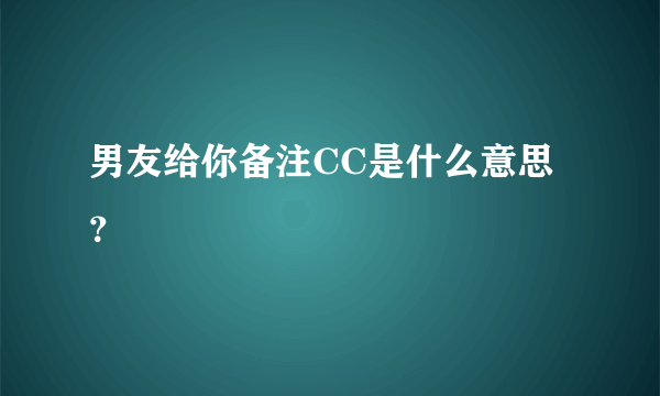 男友给你备注CC是什么意思？