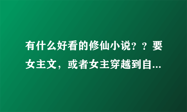 有什么好看的修仙小说？？要女主文，或者女主穿越到自己看过的一部小说的女配身上