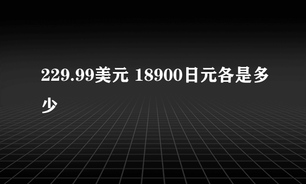 229.99美元 18900日元各是多少