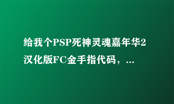 给我个PSP死神灵魂嘉年华2汉化版FC金手指代码，试过了再发。