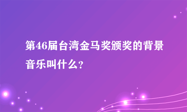 第46届台湾金马奖颁奖的背景音乐叫什么？