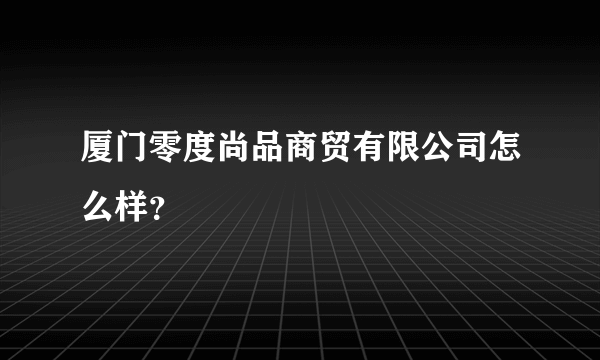 厦门零度尚品商贸有限公司怎么样？