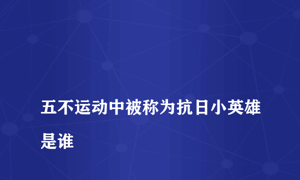 
五不运动中被称为抗日小英雄是谁

