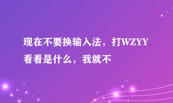 现在不要换输入法，打WZYY看看是什么，我就不