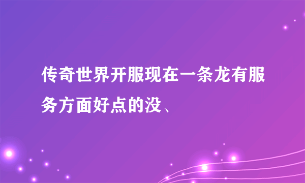 传奇世界开服现在一条龙有服务方面好点的没、