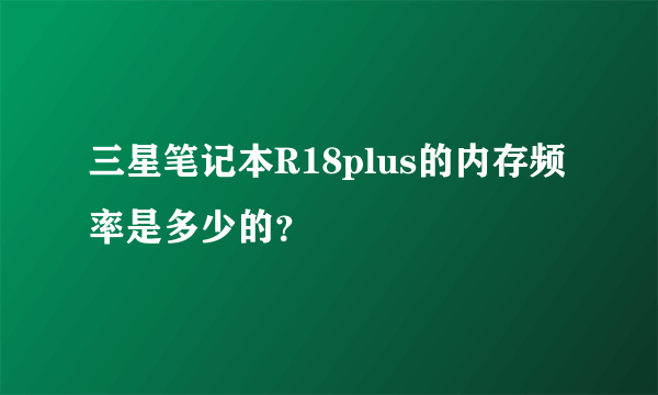 三星笔记本R18plus的内存频率是多少的？