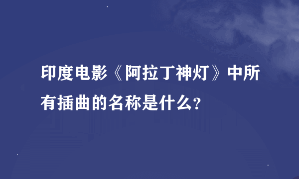 印度电影《阿拉丁神灯》中所有插曲的名称是什么？