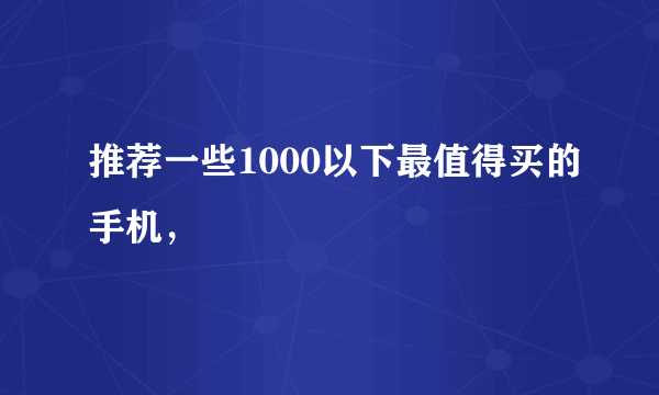 推荐一些1000以下最值得买的手机，