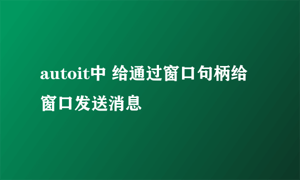 autoit中 给通过窗口句柄给窗口发送消息