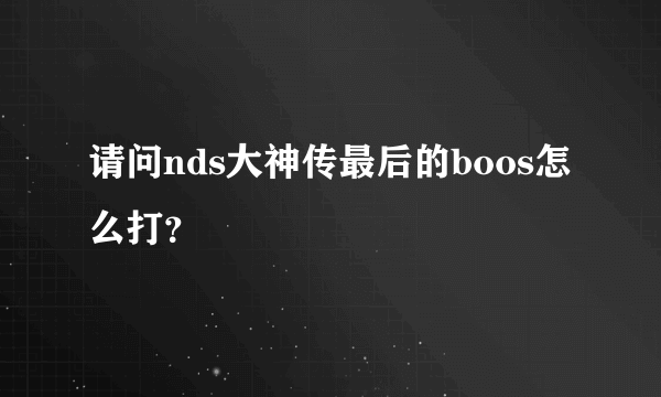 请问nds大神传最后的boos怎么打？