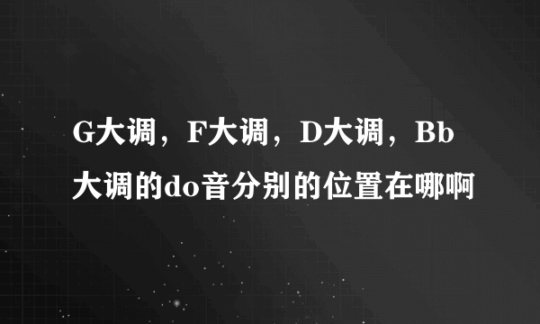 G大调，F大调，D大调，Bb大调的do音分别的位置在哪啊