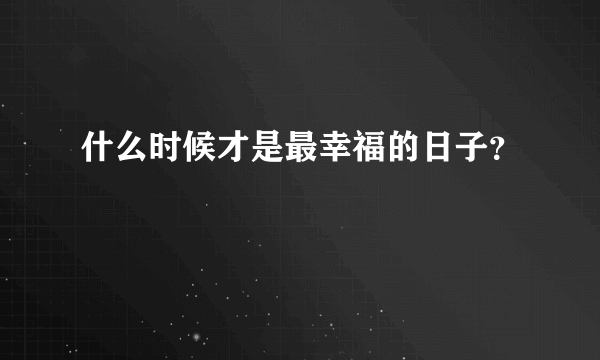 什么时候才是最幸福的日子？