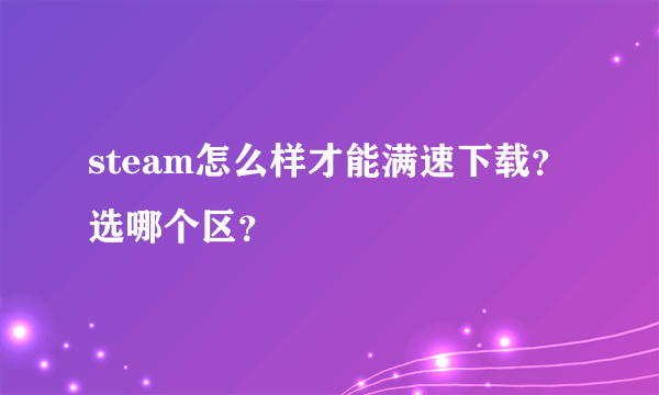 steam怎么样才能满速下载？选哪个区？