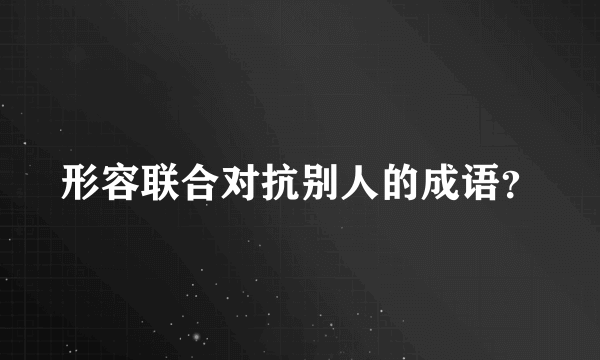 形容联合对抗别人的成语？