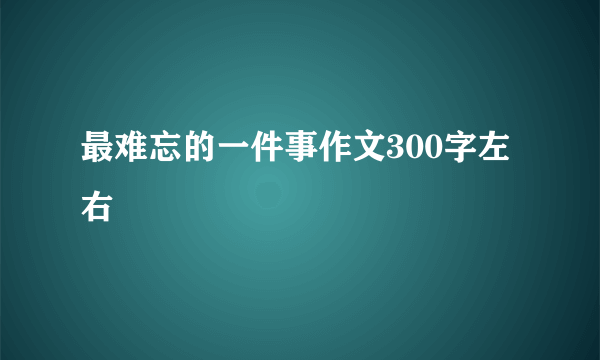 最难忘的一件事作文300字左右