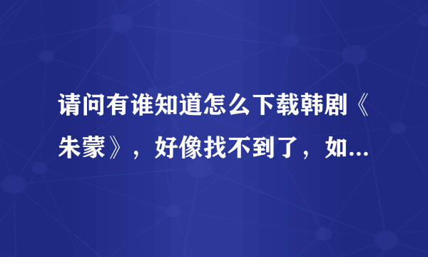 请问有谁知道怎么下载韩剧《朱蒙》，好像找不到了，如果可以发给我的话就更感谢了，高分悬赏。附:1145111