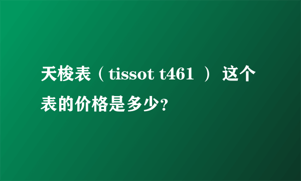 天梭表（tissot t461 ） 这个表的价格是多少？