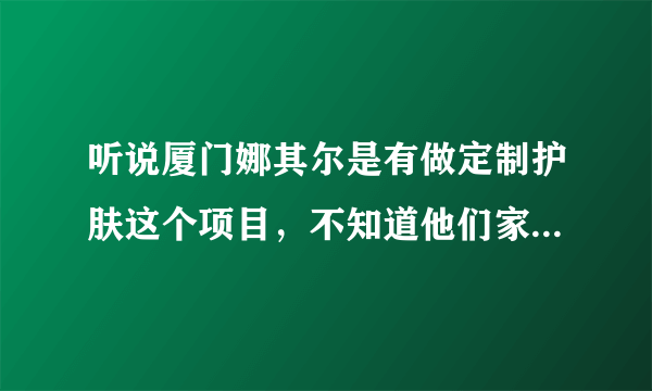 听说厦门娜其尔是有做定制护肤这个项目，不知道他们家实力怎么样？