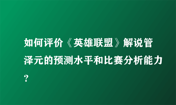 如何评价《英雄联盟》解说管泽元的预测水平和比赛分析能力？