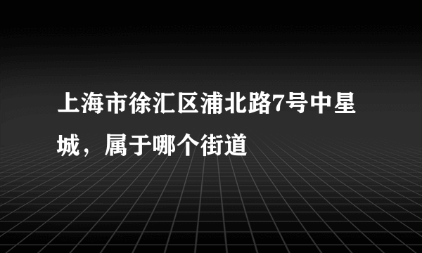 上海市徐汇区浦北路7号中星城，属于哪个街道