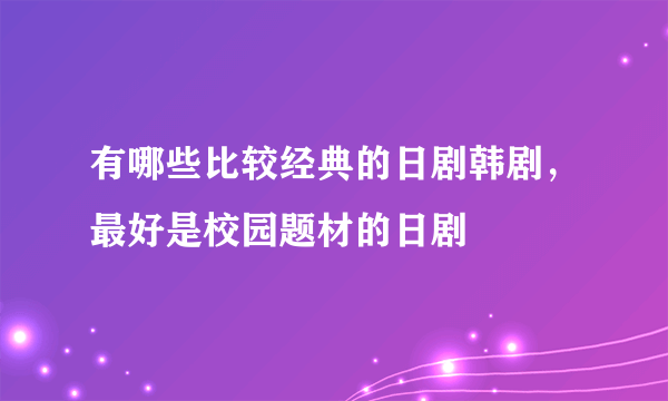 有哪些比较经典的日剧韩剧，最好是校园题材的日剧