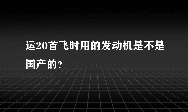 运20首飞时用的发动机是不是国产的？