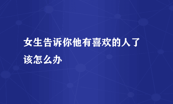 女生告诉你他有喜欢的人了 该怎么办