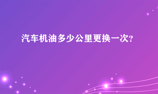 汽车机油多少公里更换一次？