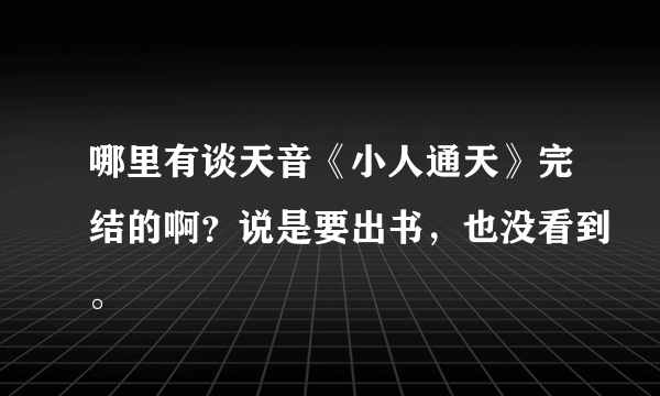 哪里有谈天音《小人通天》完结的啊？说是要出书，也没看到。