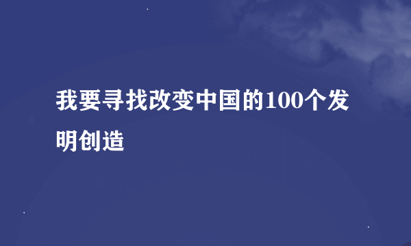 我要寻找改变中国的100个发明创造