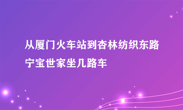 从厦门火车站到杏林纺织东路宁宝世家坐几路车