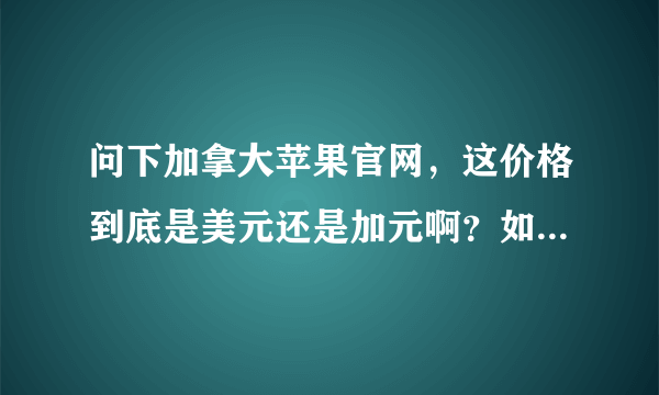 问下加拿大苹果官网，这价格到底是美元还是加元啊？如果是加元的话为什么用美元符号呀？