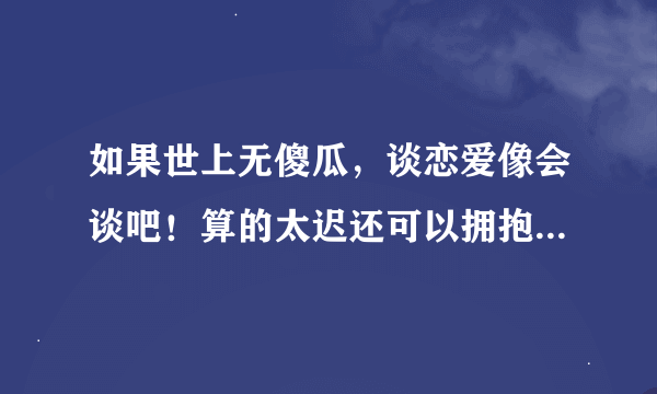 如果世上无傻瓜，谈恋爱像会谈吧！算的太迟还可以拥抱吗？是什么意思。