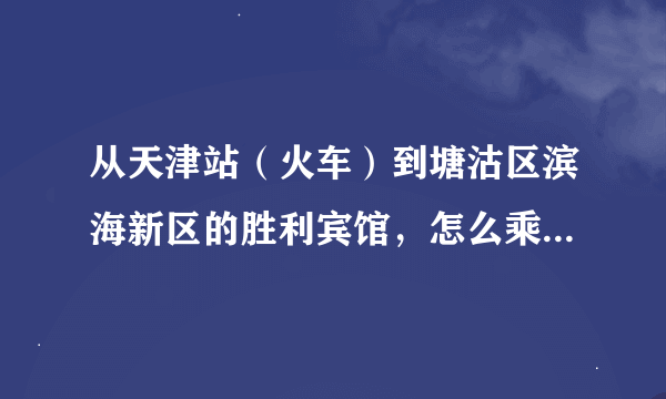 从天津站（火车）到塘沽区滨海新区的胜利宾馆，怎么乘坐轻轨？或者打的士要多少钱，坐多久？