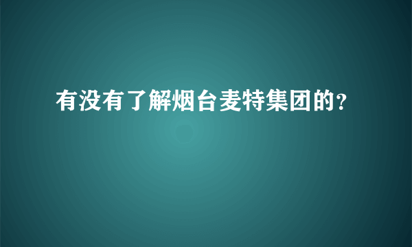 有没有了解烟台麦特集团的？