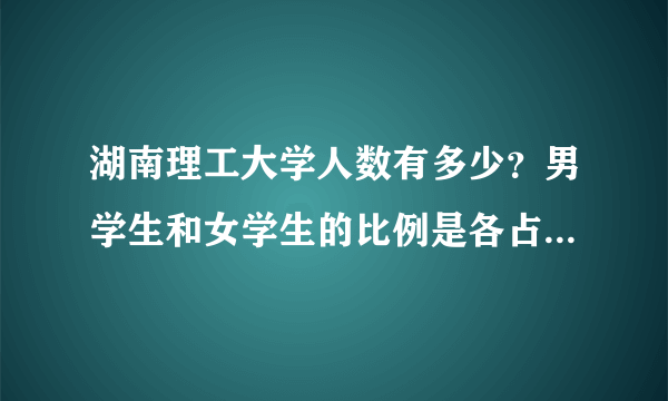 湖南理工大学人数有多少？男学生和女学生的比例是各占几层？请在校老师或学生回答我？