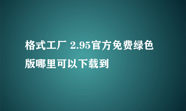 格式工厂 2.95官方免费绿色版哪里可以下载到