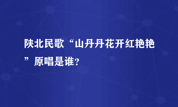 陕北民歌“山丹丹花开红艳艳”原唱是谁？