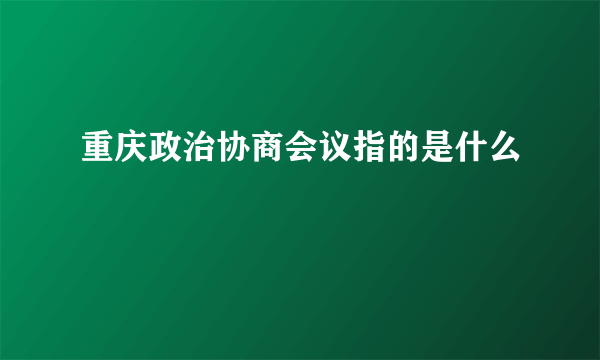 重庆政治协商会议指的是什么