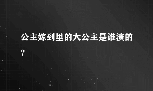 公主嫁到里的大公主是谁演的？