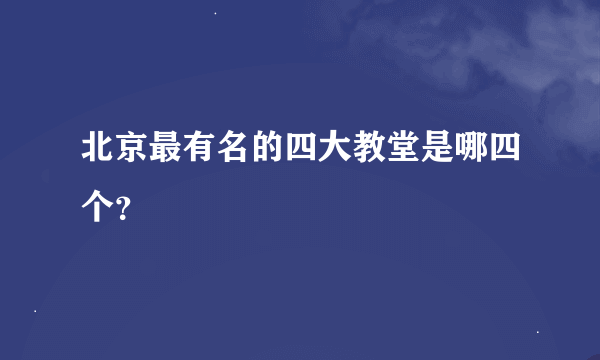 北京最有名的四大教堂是哪四个？