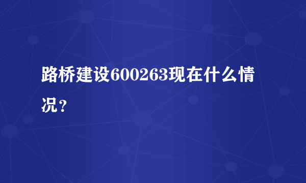 路桥建设600263现在什么情况？