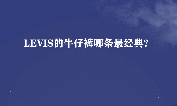 LEVIS的牛仔裤哪条最经典?