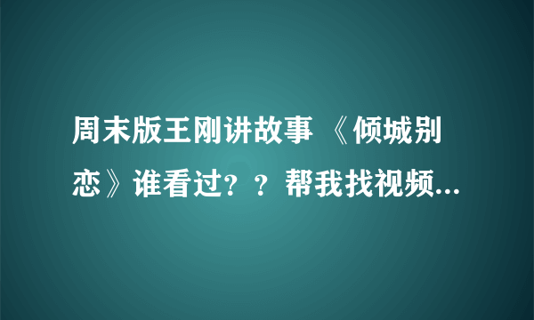 周末版王刚讲故事 《倾城别恋》谁看过？？帮我找视频，我要全集的！！！