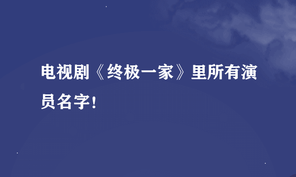 电视剧《终极一家》里所有演员名字！