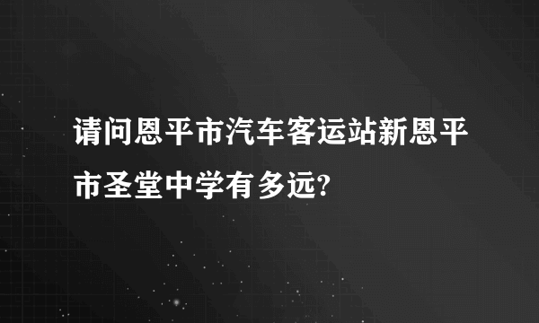 请问恩平市汽车客运站新恩平市圣堂中学有多远?