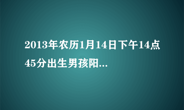 2013年农历1月14日下午14点45分出生男孩阳历2月23号姓‘田’起一个什么名字？五行缺什么？请大家帮助。